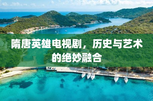 隋唐英雄电视剧，历史与艺术的绝妙融合