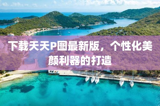 下载天天P图最新版，个性化美颜利器的打造