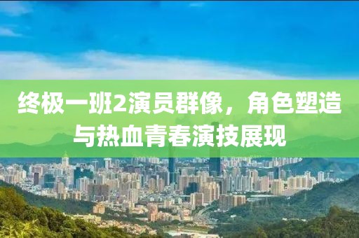 终极一班2演员群像，角色塑造与热血青春演技展现