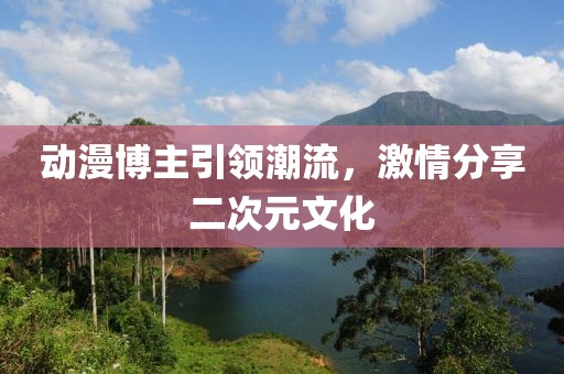 动漫博主引领潮流，激情分享二次元文化