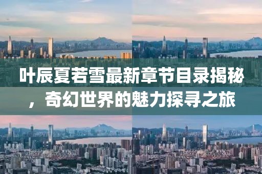 叶辰夏若雪最新章节目录揭秘，奇幻世界的魅力探寻之旅