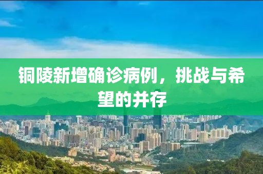 铜陵新增确诊病例，挑战与希望的并存