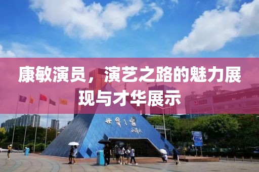 康敏演员，演艺之路的魅力展现与才华展示