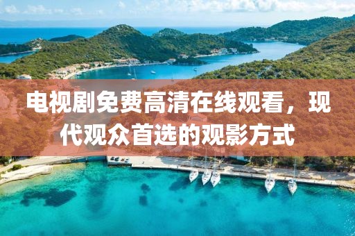 电视剧免费高清在线观看，现代观众首选的观影方式