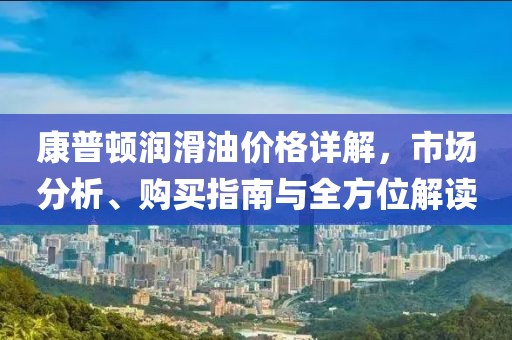 康普顿润滑油价格详解，市场分析、购买指南与全方位解读