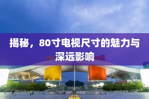 揭秘，80寸电视尺寸的魅力与深远影响