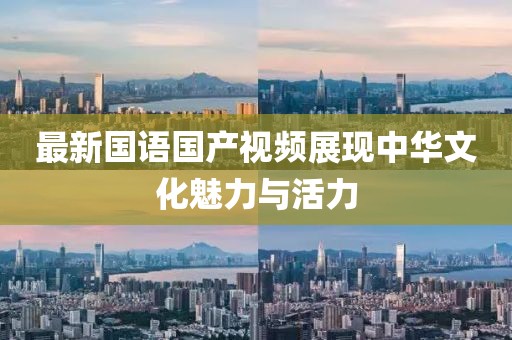 最新国语国产视频展现中华文化魅力与活力