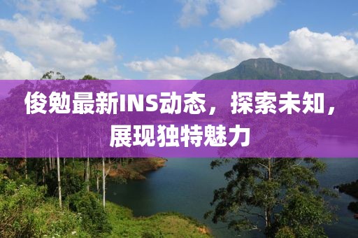 俊勉最新INS动态，探索未知，展现独特魅力