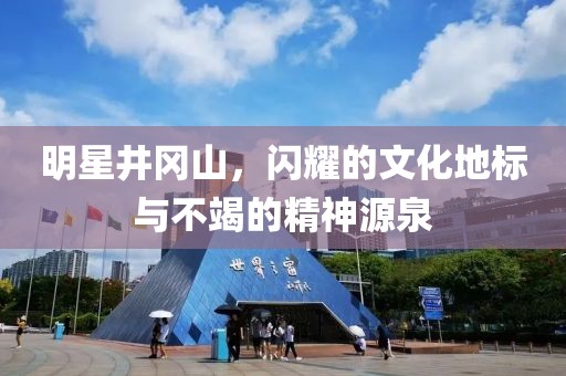明星井冈山，闪耀的文化地标与不竭的精神源泉