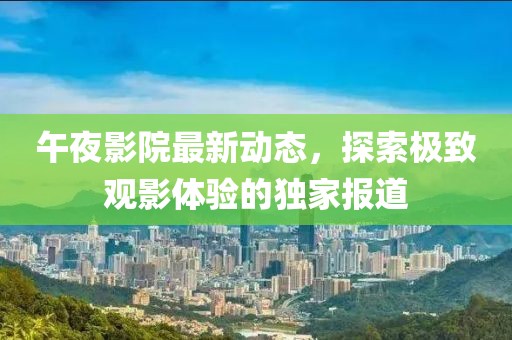 午夜影院最新动态，探索极致观影体验的独家报道