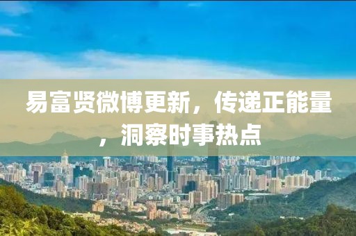 易富贤微博更新，传递正能量，洞察时事热点