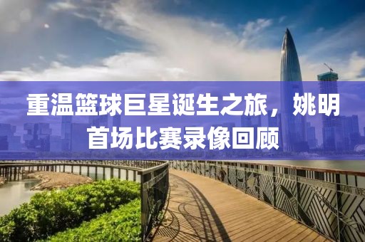 重温篮球巨星诞生之旅，姚明首场比赛录像回顾
