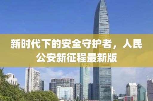 新时代下的安全守护者，人民公安新征程最新版