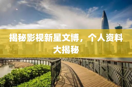 揭秘影视新星文博，个人资料大揭秘