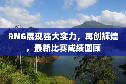 RNG展现强大实力,再创辉煌,最新比赛成绩回顾