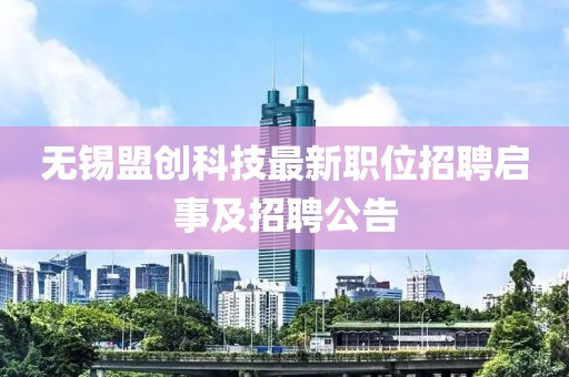 无锡盟创科技最新职位招聘启事及招聘公告