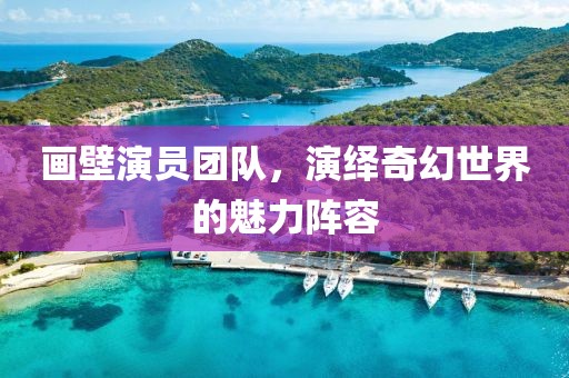 画壁演员团队，演绎奇幻世界的魅力阵容