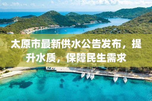 太原市最新供水公告发布,提升水质,保障民生需求