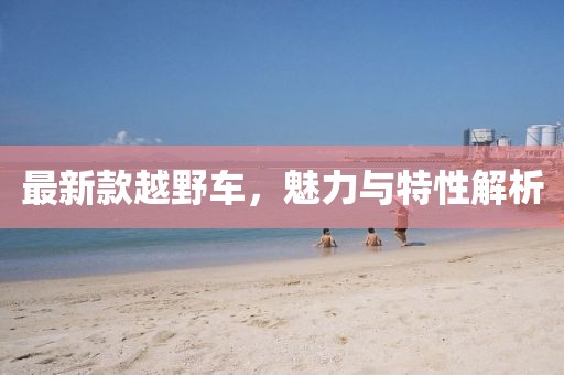 最新款越野车,魅力与特性解析