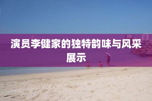 演员李健家的独特韵味与风采展示