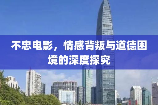 不忠电影，情感背叛与道德困境的深度探究