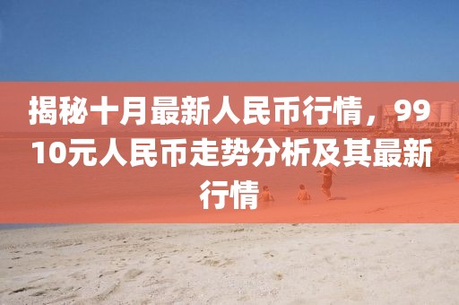 揭秘十月最新人民币行情,9910元人民币走势分析及其最新行情