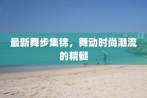 最新舞步集锦,舞动时尚潮流的精髓