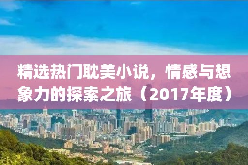 精选热门耽美小说,情感与想象力的探索之旅(2017年度)