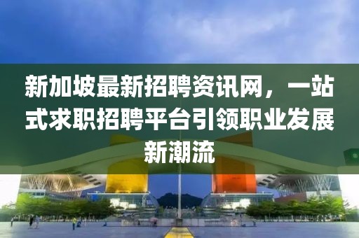 新加坡最新招聘资讯网,一站式求职招聘平台引领职业发展新潮流