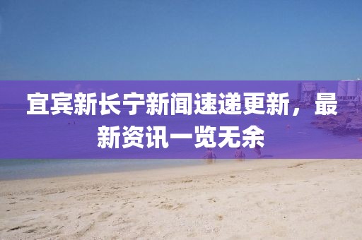 宜宾新长宁新闻速递更新,最新资讯一览无余