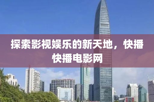 探索影视娱乐的新天地，快播快播电影网