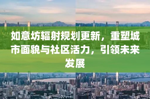 如意坊辐射规划更新,重塑城市面貌与社区活力,引领未来发展