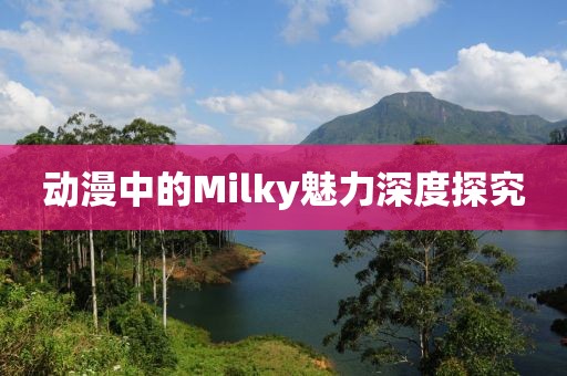 动漫中的Milky魅力深度探究