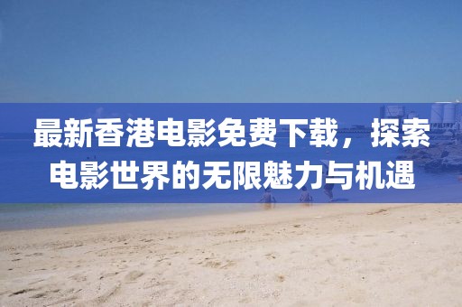 最新香港电影免费下载,探索电影世界的无限魅力与机遇