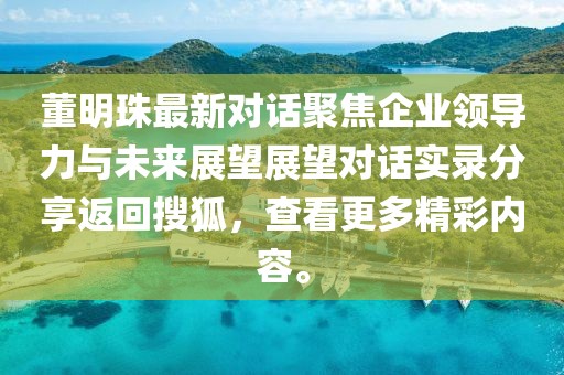 董明珠最新对话聚焦企业领导力与未来展望展望对话实录分享返回搜狐,查看更多精彩内容。