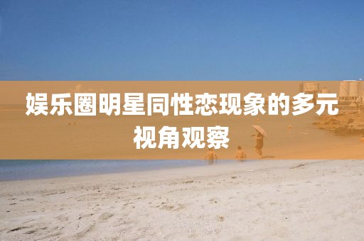 娱乐圈明星同性恋现象的多元视角观察