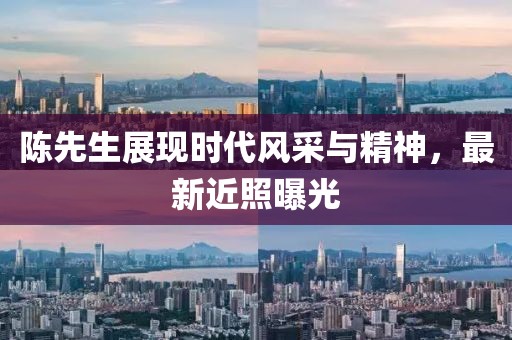 陈先生展现时代风采与精神,最新近照曝光