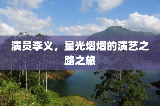 演员李义,星光熠熠的演艺之路之旅