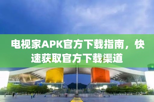 电视家APK官方下载指南,快速获取官方下载渠道
