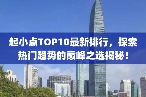 起小点TOP10最新排行,探索热门趋势的巅峰之选揭秘!