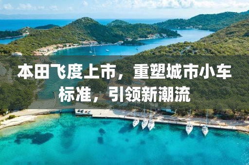 本田飞度上市,重塑城市小车标准,引领新潮流