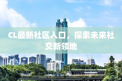 CL最新社区入口,探索未来社交新领地
