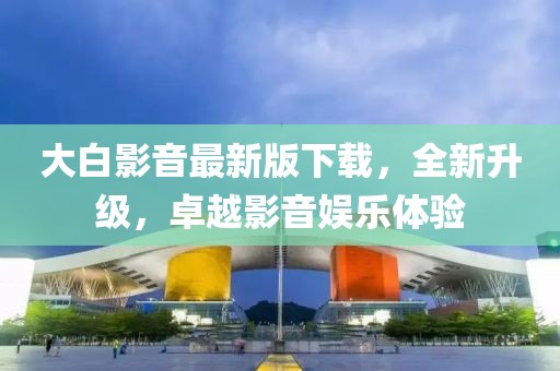 大白影音最新版下载，全新升级，卓越影音娱乐体验