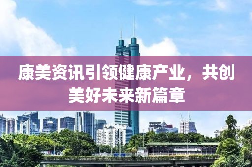 康美资讯引领健康产业，共创美好未来新篇章