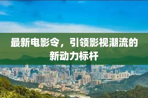 最新电影令,引领影视潮流的新动力标杆