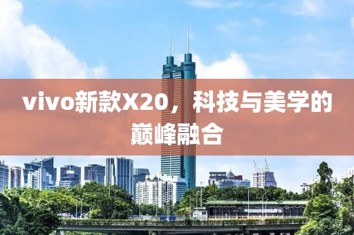 vivo新款X20,科技与美学的巅峰融合