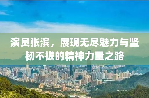 演员张滨,展现无尽魅力与坚韧不拔的精神力量之路