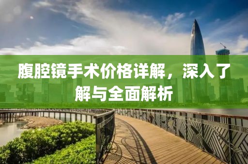 腹腔镜手术价格详解，深入了解与全面解析