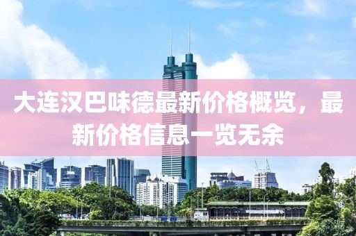 大连汉巴味德最新价格概览，最新价格信息一览无余