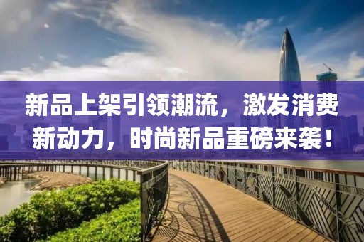 新品上架引领潮流,激发消费新动力,时尚新品重磅来袭!